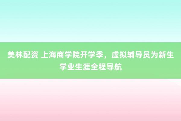 美林配资 上海商学院开学季，虚拟辅导员为新生学业生涯全程导航
