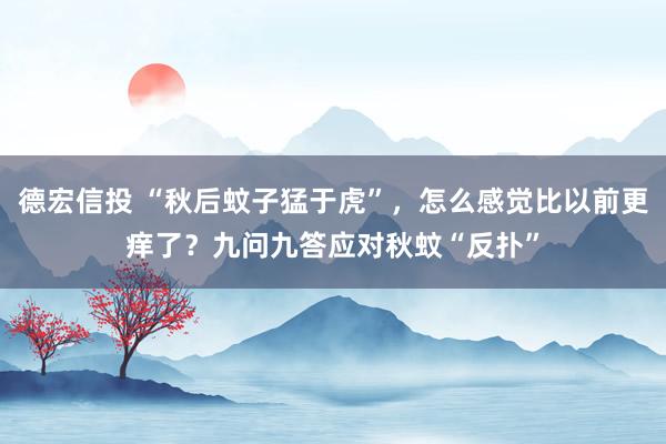 德宏信投 “秋后蚊子猛于虎”，怎么感觉比以前更痒了？九问九答应对秋蚊“反扑”
