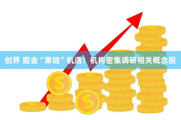创界 掘金“果链”机遇！机构密集调研相关概念股