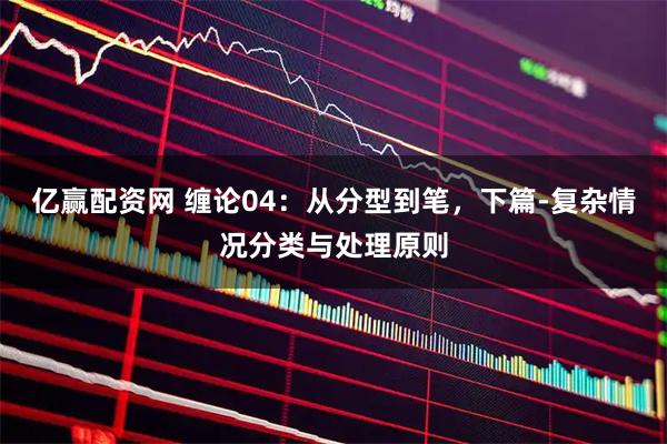 亿赢配资网 缠论04：从分型到笔，下篇-复杂情况分类与处理原则