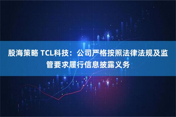 股海策略 TCL科技：公司严格按照法律法规及监管要求履行信息披露义务