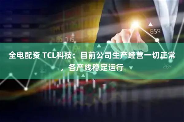 全电配资 TCL科技：目前公司生产经营一切正常，各产线稳定运行