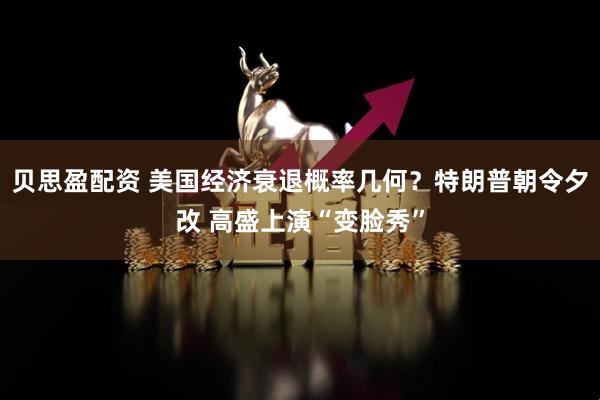 贝思盈配资 美国经济衰退概率几何？特朗普朝令夕改 高盛上演“变脸秀”