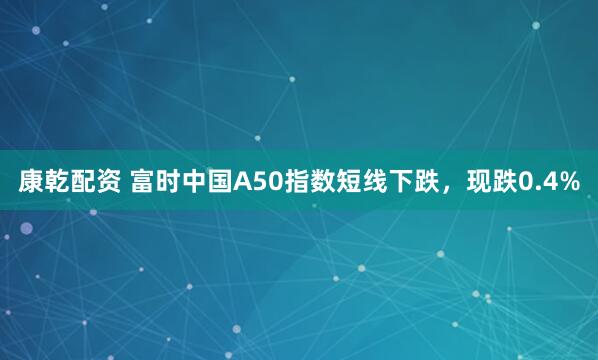 康乾配资 富时中国A50指数短线下跌，现跌0.4%