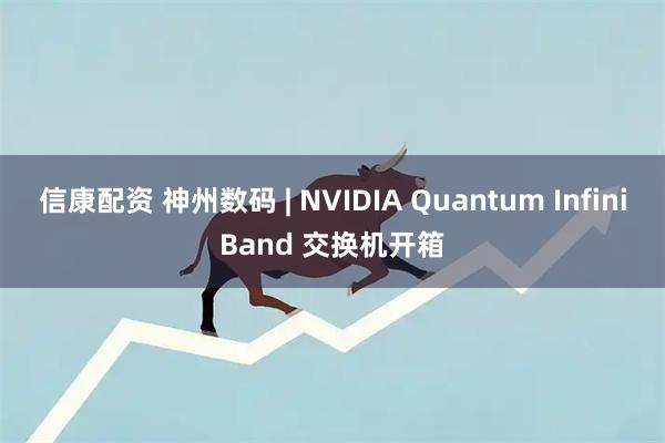 信康配资 神州数码 | NVIDIA Quantum InfiniBand 交换机开箱