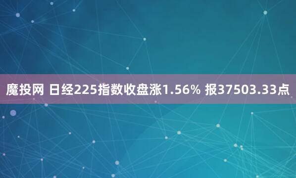 魔投网 日经225指数收盘涨1.56% 报37503.33点