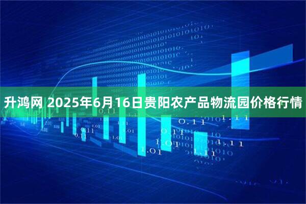 升鸿网 2025年6月16日贵阳农产品物流园价格行情
