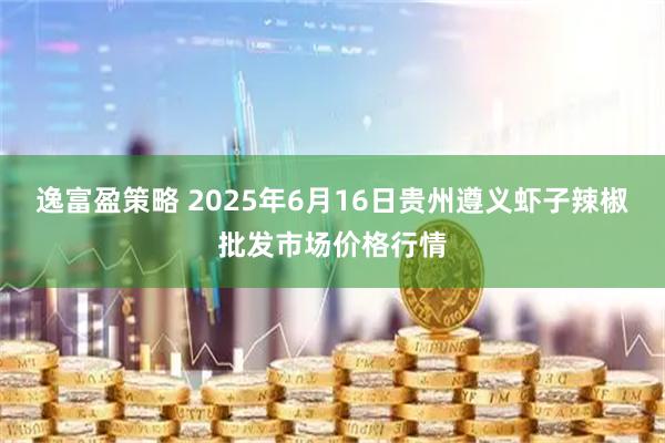 逸富盈策略 2025年6月16日贵州遵义虾子辣椒批发市场价格行情