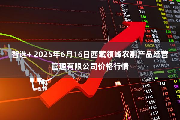 智选+ 2025年6月16日西藏领峰农副产品经营管理有限公司价格行情