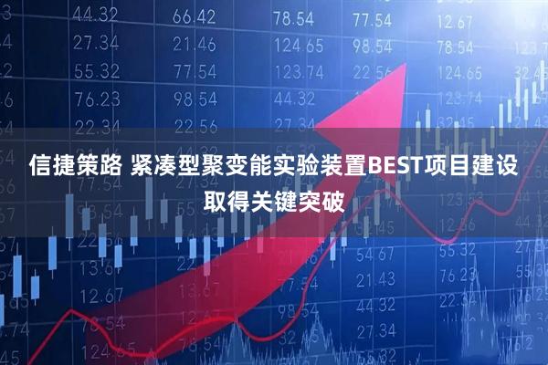 信捷策路 紧凑型聚变能实验装置BEST项目建设取得关键突破