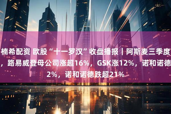 楠希配资 欧股“十一罗汉”收盘播报｜阿斯麦三季度涨超22%，路易威登母公司涨超16%，GSK涨12%，诺和诺德跌超21%