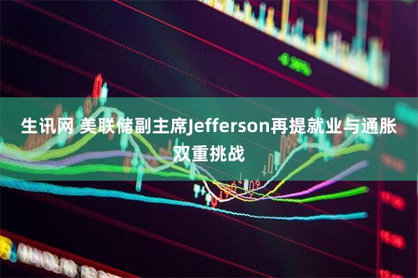 生讯网 美联储副主席Jefferson再提就业与通胀双重挑战