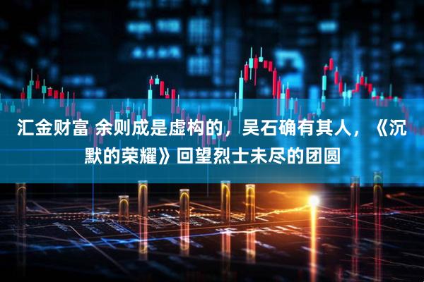 汇金财富 余则成是虚构的，吴石确有其人，《沉默的荣耀》回望烈士未尽的团圆