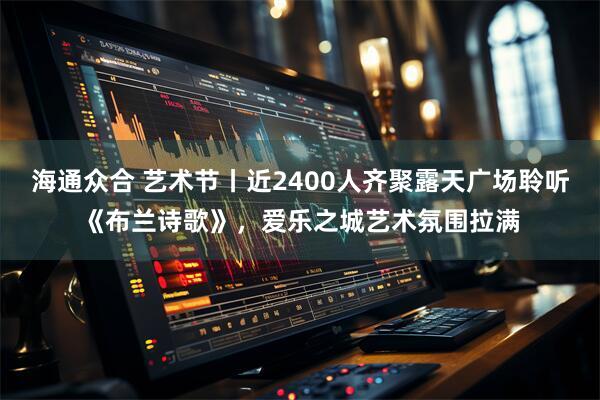海通众合 艺术节丨近2400人齐聚露天广场聆听《布兰诗歌》，爱乐之城艺术氛围拉满