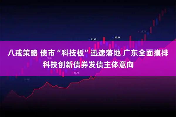八戒策略 债市“科技板”迅速落地 广东全面摸排科技创新债券发债主体意向