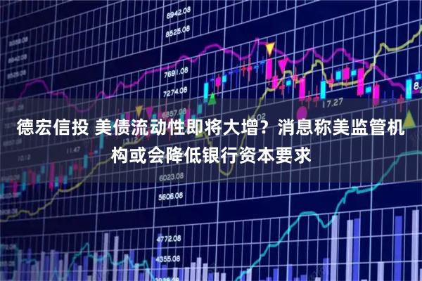 德宏信投 美债流动性即将大增？消息称美监管机构或会降低银行资本要求