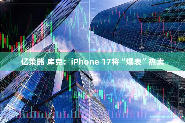 亿策略 库克：iPhone 17将“爆表”热卖