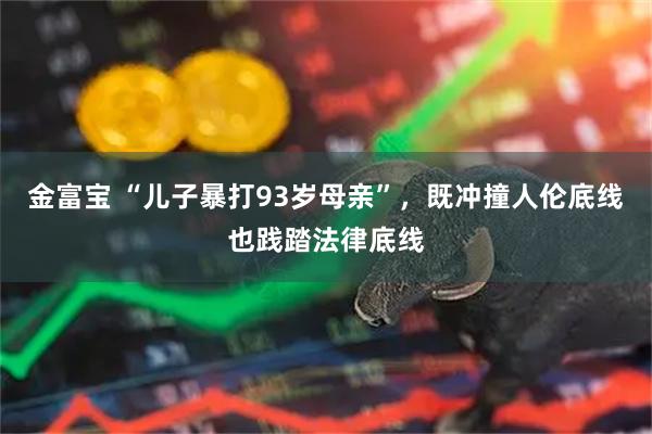金富宝 “儿子暴打93岁母亲”，既冲撞人伦底线也践踏法律底线