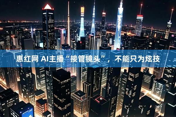 惠红网 AI主播“接管镜头”，不能只为炫技