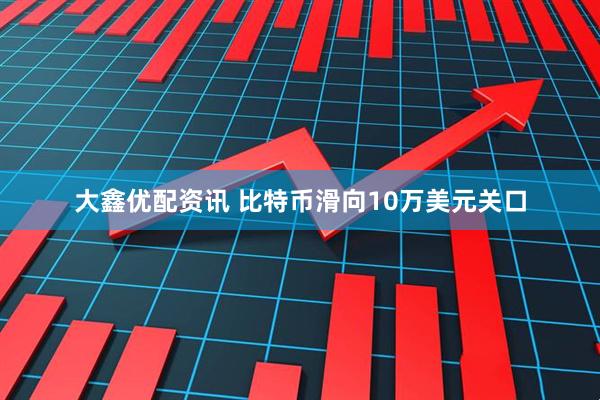 大鑫优配资讯 比特币滑向10万美元关口