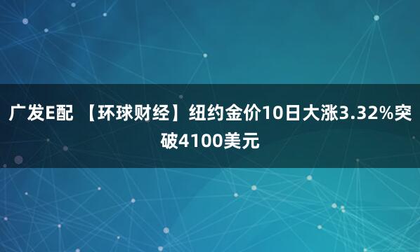 广发E配 【环球财经】纽约金价10日大涨3.32%突破4100美元