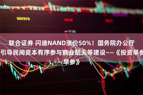 联合证券 闪迪NAND涨价50%！国务院办公厅：引导民间资本有序参与商业航天等建设——《投资早参》