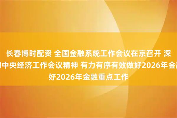 长春博时配资 全国金融系统工作会议在京召开 深入学习贯彻中央经济工作会议精神 有力有序有效做好2026年金融重点工作