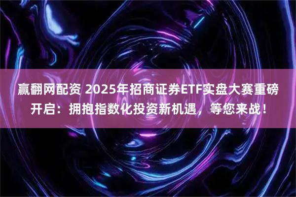 赢翻网配资 2025年招商证券ETF实盘大赛重磅开启：拥抱指数化投资新机遇，等您来战！