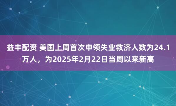 益丰配资 美国上周首次申领失业救济人数为24.1万人，为2025年2月22日当周以来新高