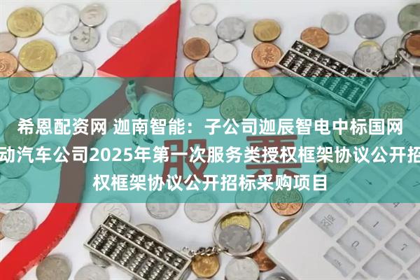 希恩配资网 迦南智能：子公司迦辰智电中标国网河北电力电动汽车公司2025年第一次服务类授权框架协议公开招标采购项目