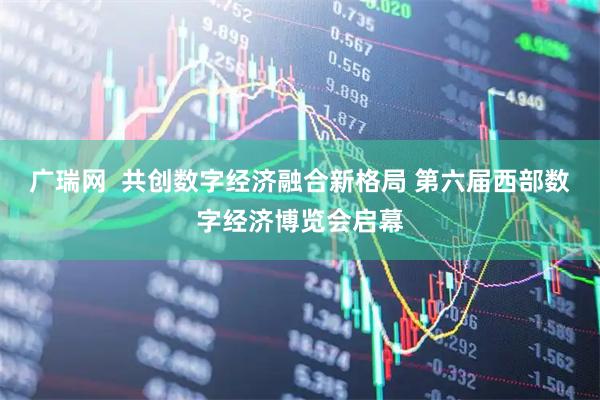 广瑞网  共创数字经济融合新格局 第六届西部数字经济博览会启幕