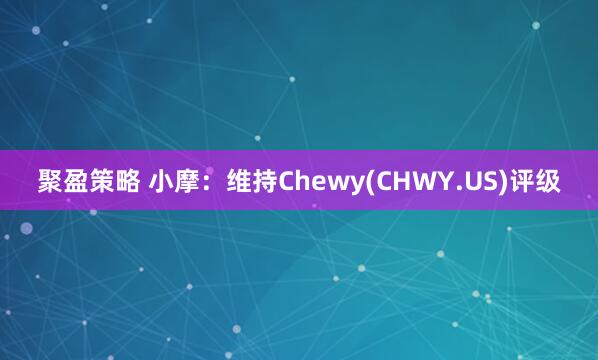 聚盈策略 小摩：维持Chewy(CHWY.US)评级