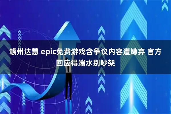 赣州达慧 epic免费游戏含争议内容遭嫌弃 官方回应得端水别吵架