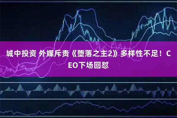 城中投资 外媒斥责《堕落之主2》多样性不足！CEO下场回怼