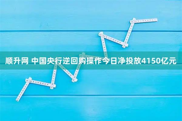 顺升网 中国央行逆回购操作今日净投放4150亿元