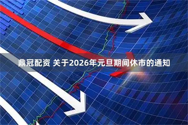鼎冠配资 关于2026年元旦期间休市的通知