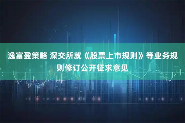 逸富盈策略 深交所就《股票上市规则》等业务规则修订公开征求意见