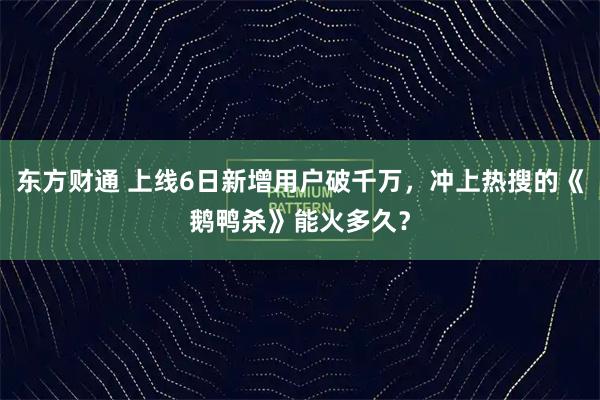东方财通 上线6日新增用户破千万，冲上热搜的《鹅鸭杀》能火多久？