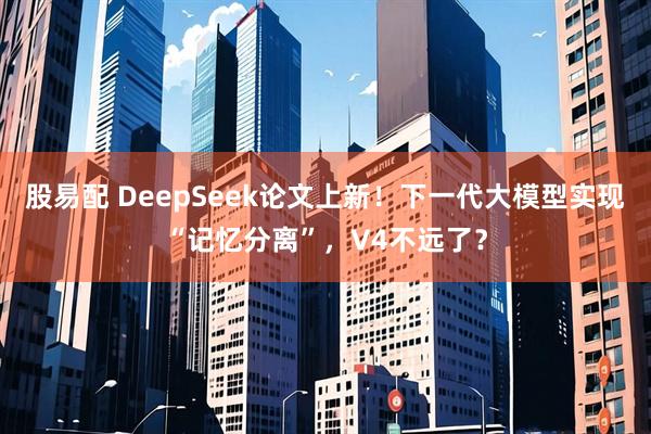 股易配 DeepSeek论文上新！下一代大模型实现“记忆分离”，V4不远了？