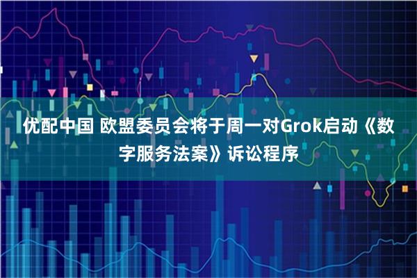 优配中国 欧盟委员会将于周一对Grok启动《数字服务法案》诉讼程序