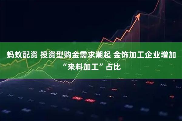 蚂蚁配资 投资型购金需求潮起 金饰加工企业增加“来料加工”占比