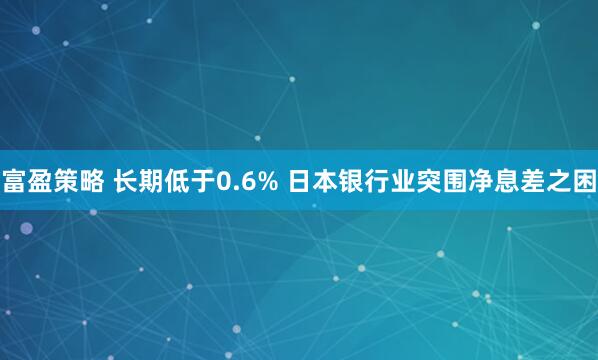 富盈策略 长期低于0.6% 日本银行业突围净息差之困