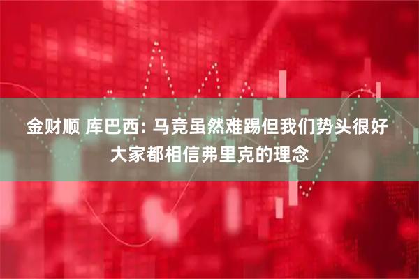 金财顺 库巴西: 马竞虽然难踢但我们势头很好 大家都相信弗里克的理念