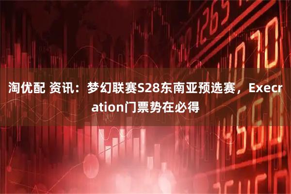 淘优配 资讯：梦幻联赛S28东南亚预选赛，Execration门票势在必得