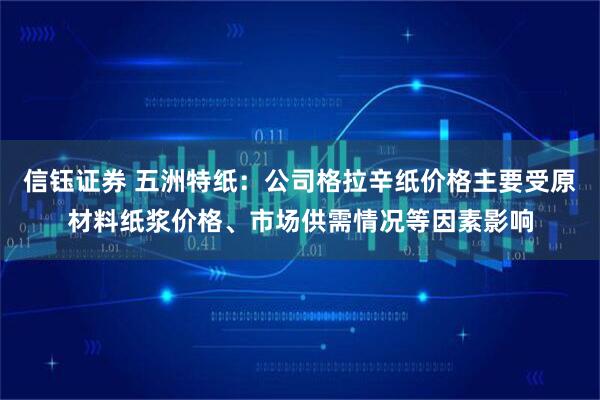 信钰证券 五洲特纸：公司格拉辛纸价格主要受原材料纸浆价格、市场供需情况等因素影响