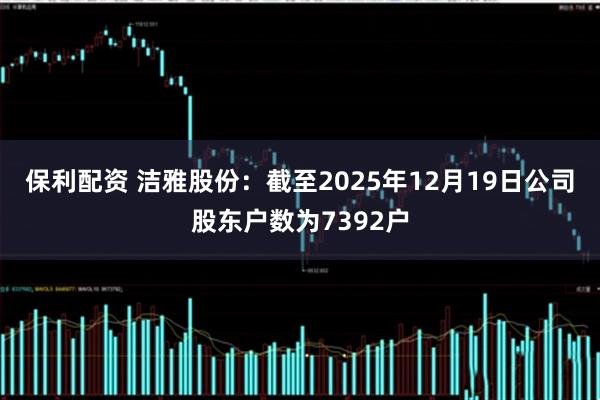 保利配资 洁雅股份：截至2025年12月19日公司股东户数为7392户