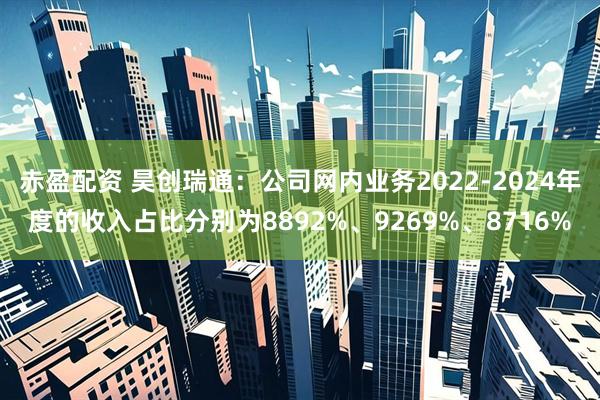 赤盈配资 昊创瑞通：公司网内业务2022-2024年度的收入占比分别为8892%、9269%、8716%