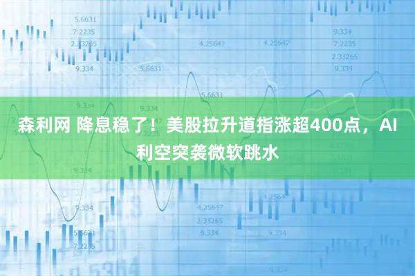 森利网 降息稳了！美股拉升道指涨超400点，AI利空突袭微软跳水