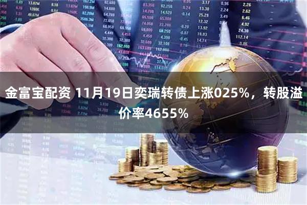 金富宝配资 11月19日奕瑞转债上涨025%，转股溢价率4655%
