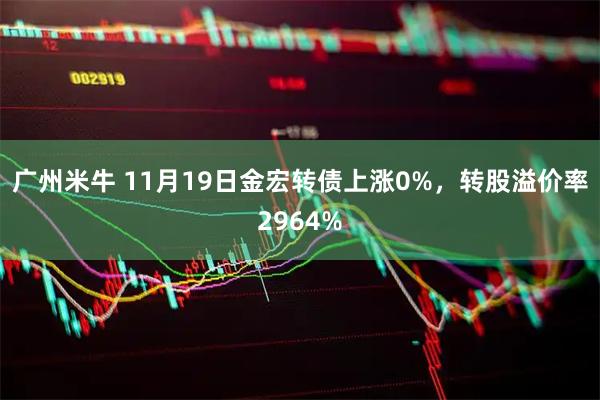 广州米牛 11月19日金宏转债上涨0%，转股溢价率2964%